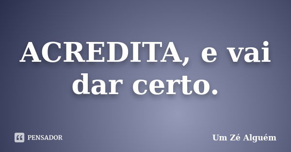 ACREDITA, e vai dar certo.... Frase de Um Zé Alguém.