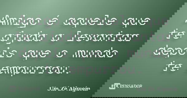 Amigo é aquele que te ajuda a levantar depois que o mundo te empurrou.... Frase de Um Zé Alguém.