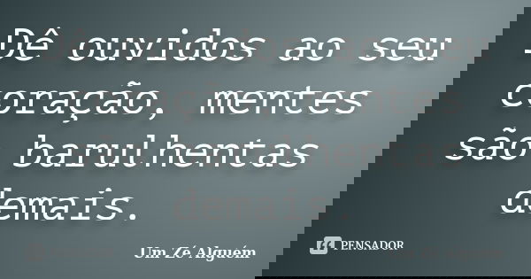 Dê ouvidos ao seu coração, mentes são barulhentas demais.... Frase de Um Zé Alguém.