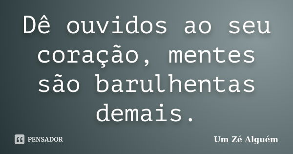 Dê ouvidos ao seu coração, mentes são barulhentas demais.... Frase de Um Zé Alguém.