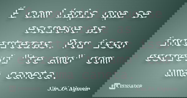 É com lápis que se escreve as incertezas. Por isso escrevi "te amo" com uma caneta.... Frase de Um Zé Alguém.