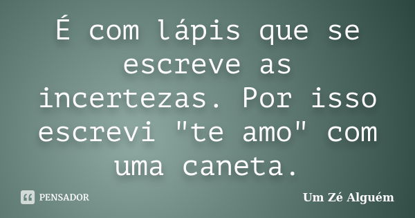 É com lápis que se escreve as incertezas. Por isso escrevi "te amo" com uma caneta.... Frase de Um Zé Alguém.