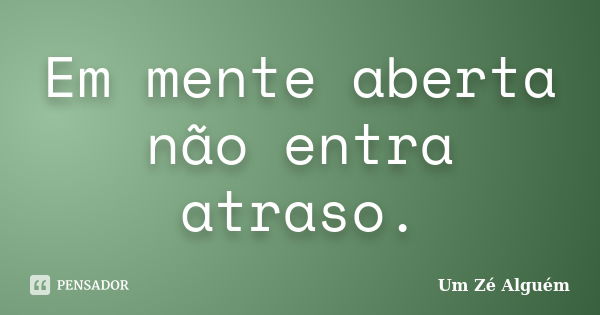 Em mente aberta não entra atraso.... Frase de Um Zé Alguém.