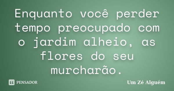 Enquanto você perder tempo preocupado com o jardim alheio, as flores do seu murcharão.... Frase de Um Zé Alguém.