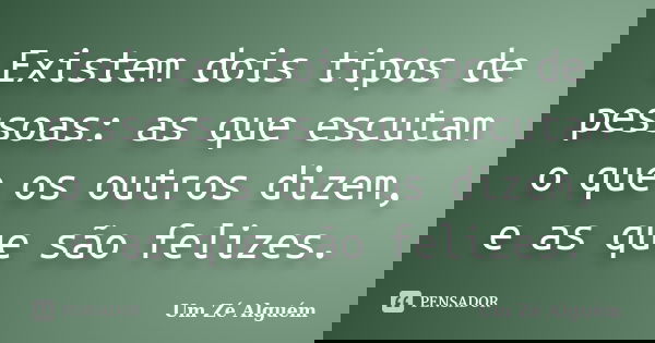 Existem dois tipos de pessoas: as que escutam o que os outros dizem, e as que são felizes.... Frase de Um Zé Alguém.