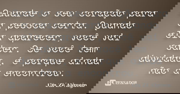 Guarde o seu coração para a pessoa certa. Quando ela aparecer, você vai saber. Se você tem dúvidas, é porque ainda não a encontrou.... Frase de Um Zé Alguém.