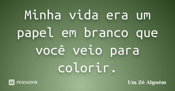 Minha vida era um papel em branco que você veio para colorir.... Frase de Um Zé Alguém.