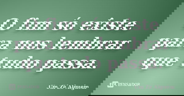 O fim só existe para nos lembrar que tudo passa.... Frase de Um Zé Alguém.