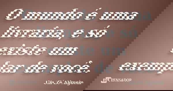 O mundo é uma livraria, e só existe um exemplar de você.... Frase de Um Zé Alguém.