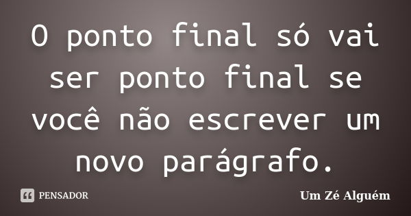 O ponto final só vai ser ponto final se você não escrever um novo parágrafo.... Frase de Um Zé Alguém.