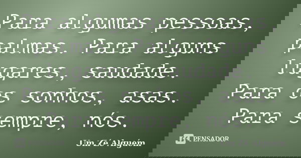 Para algumas pessoas, palmas. Para alguns lugares, saudade. Para os sonhos, asas. Para sempre, nós.... Frase de Um Zé Alguém.