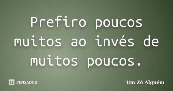 Prefiro poucos muitos ao invés de muitos poucos.... Frase de Um Zé Alguém.