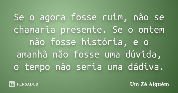 Se o agora fosse ruim, não se chamaria presente. Se o ontem não fosse história, e o amanhã não fosse uma dúvida, o tempo não seria uma dádiva.... Frase de Um Zé Alguém.