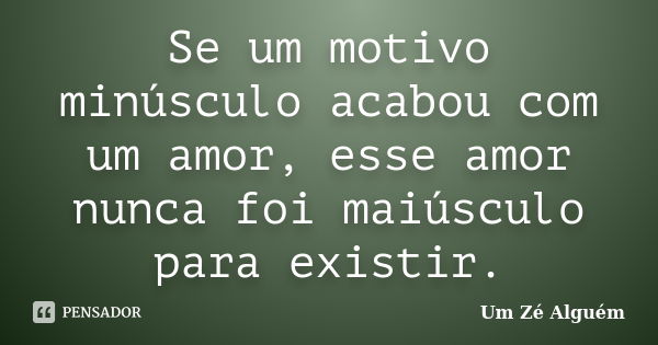 Se um motivo minúsculo acabou com um amor, esse amor nunca foi maiúsculo para existir.... Frase de Um Zé Alguém.