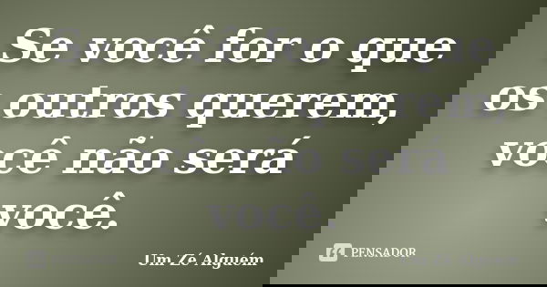 Se você for o que os outros querem, você não será você.... Frase de Um Zé Alguém.