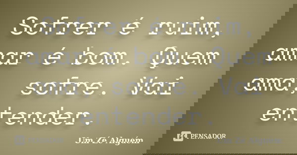 Sofrer é ruim, amar é bom. Quem ama, sofre. Vai entender.... Frase de Um Zé Alguém.