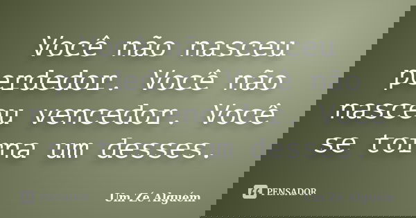 Você não nasceu perdedor. Você não nasceu vencedor. Você se torna um desses.... Frase de Um Zé Alguém.