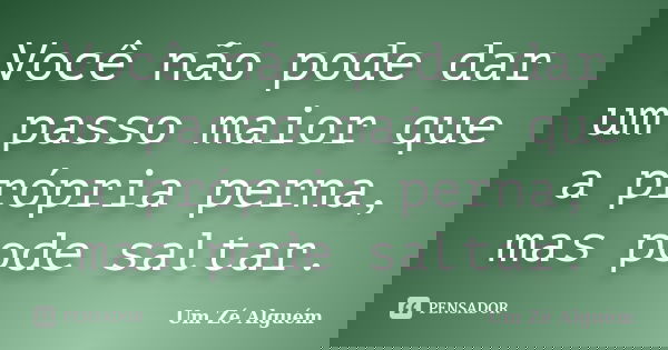 Você não pode dar um passo maior que a própria perna, mas pode saltar.... Frase de Um Zé Alguém.