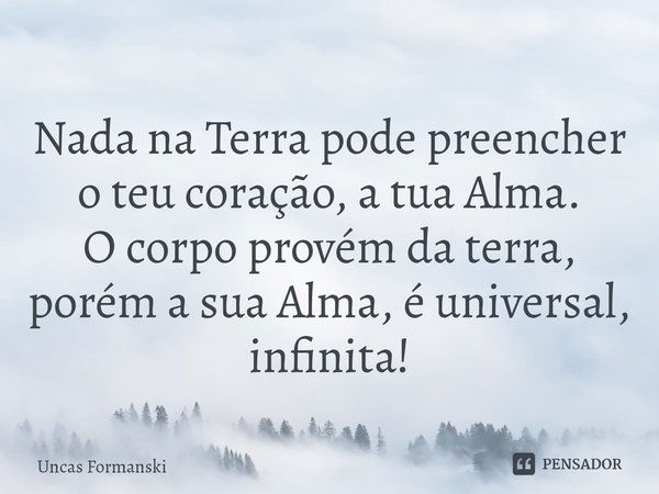 ⁠Nada na Terra pode preencher o teu coração, a tua Alma.
O corpo provém da terra, porém a sua Alma, é universal, infinita!... Frase de Uncas Formanski.