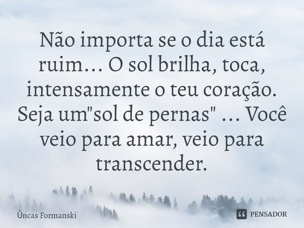 ⁠Não importa se o dia está ruim... O sol brilha, toca, intensamente o teu coração.
Seja um "sol de pernas" ... Você veio para amar, veio para transcen... Frase de Uncas Formanski.