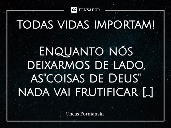 ⁠Todas vidas importam! Enquanto nós deixarmos de lado, as "coisas de Deus" nada vai frutificar em nossas vidas,em nossa sociedade. Tudo já foi dito, t... Frase de Uncas Formanski.