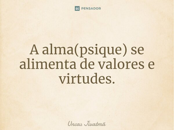 ⁠A alma(psique) se alimenta de valores e virtudes.... Frase de Uncas Jivatmã.