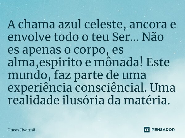 ⁠A chama azul celeste, ancora e envolve todo o teu Ser... Não es apenas o corpo, es alma,espirito e mônada! Este mundo, faz parte de uma experiência consciência... Frase de Uncas Jivatmã.