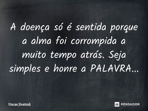 ⁠A doença só é sentida porque a alma foi corrompida a muito tempo atrás. Seja simples e honre a PALAVRA...... Frase de Uncas Jivatmã.