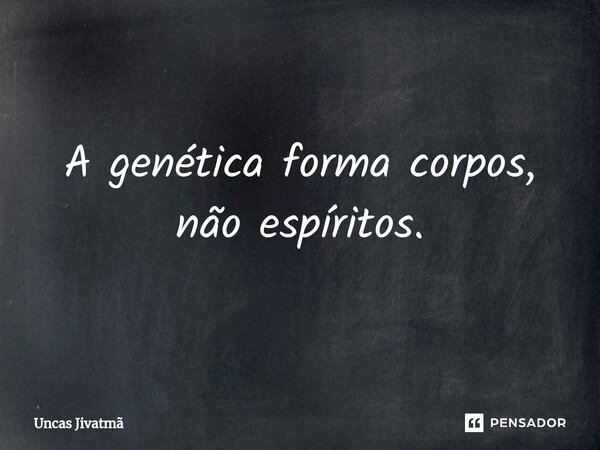 ⁠A genética forma corpos, não espíritos.... Frase de Uncas Jivatmã.