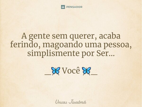 ⁠A gente sem querer, acaba ferindo, magoando uma pessoa, simplismente por Ser... _🦋 Você 🦋_... Frase de Uncas Jivatmã.