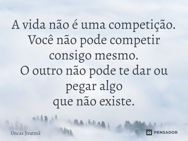 ⁠A vida não é uma competição. Você não pode competir consigo mesmo. O outro não pode te dar ou pegar algo que não existe.... Frase de Uncas Jivatmã.