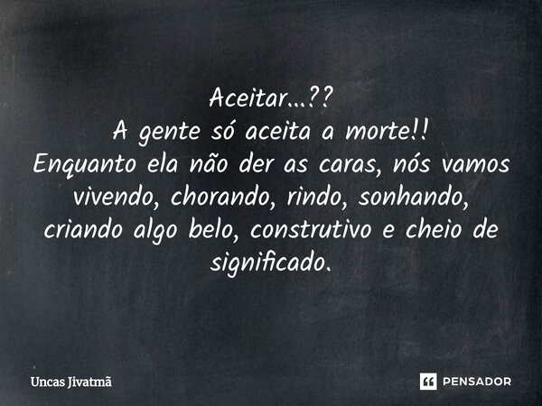 ⁠Aceitar...?? A gente só aceita a morte!! Enquanto ela não der as caras, nós vamos vivendo, chorando, rindo, sonhando, criando algo belo, construtivo e cheio de... Frase de Uncas Jivatmã.