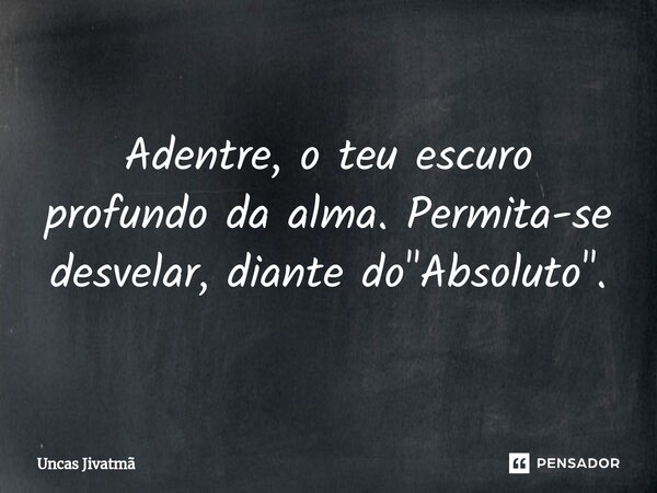 ⁠Adentre, o teu escuro profundo da alma. Permita-se desvelar, diante do "Absoluto".... Frase de Uncas Jivatmã.