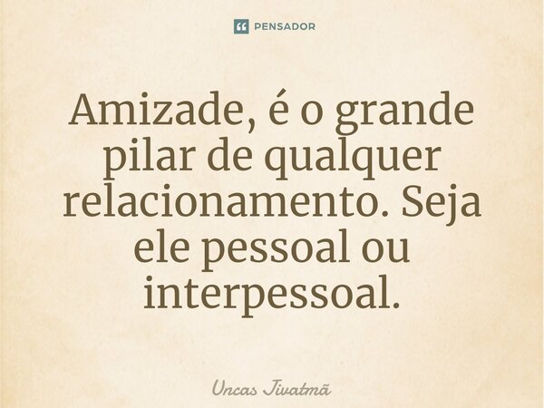 ⁠Amizade, é o grande pilar de qualquer relacionamento. Seja ele pessoal ou interpessoal.... Frase de Uncas Jivatmã.