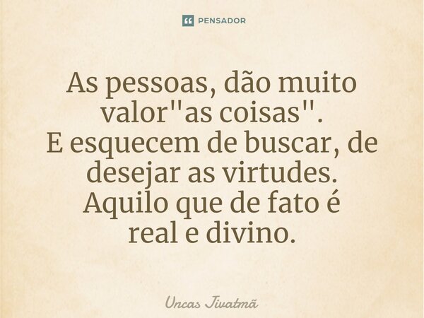 ⁠As pessoas, dão muito valor "as coisas". E esquecem de buscar, de desejar as virtudes. Aquilo que de fato é real e divino.... Frase de Uncas Jivatmã.
