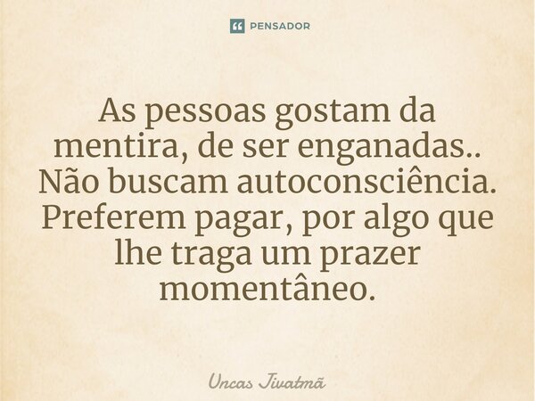 ⁠As pessoas gostam da mentira, de ser enganadas.. Não buscam autoconsciência. Preferem pagar, por algo que lhe traga um prazer momentâneo.... Frase de Uncas Jivatmã.