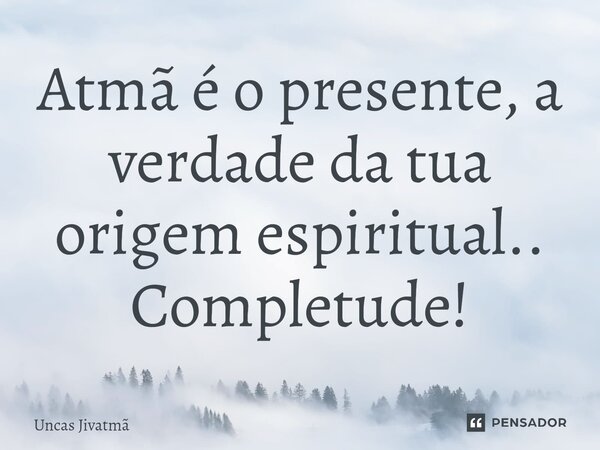 Atmã é o presente, a verdade da tua origem espiritual.. Completude!... Frase de Uncas Jivatmã.