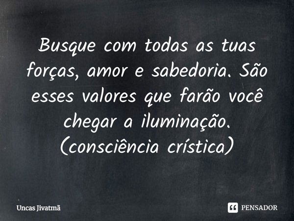 ⁠Busque com todas as tuas forças, amor e sabedoria. São esses valores que farão você chegar a iluminação.
(consciência crística)... Frase de Uncas Jivatmã.