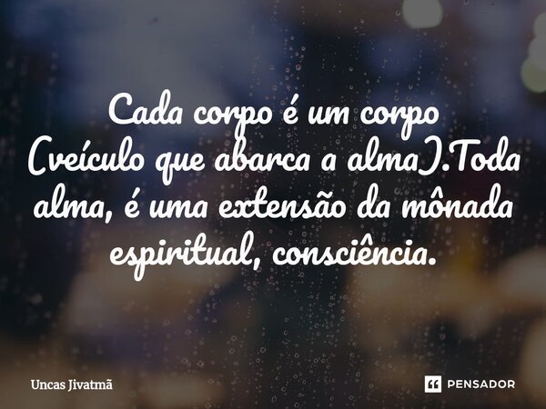 ⁠Cada corpo é um corpo
(veículo que abarca a alma).Toda alma, é uma extensão da mônada espiritual, consciência.... Frase de Uncas Jivatmã.