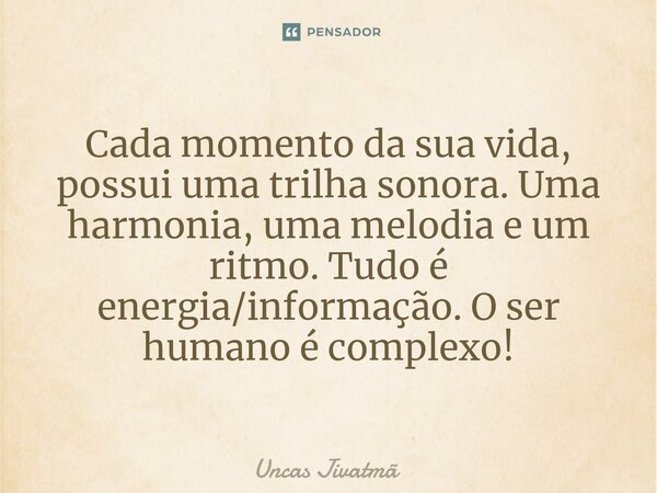 ⁠Cada momento da sua vida, possui uma trilha sonora. Uma harmonia, uma melodia e um ritmo. Tudo é energia/informação. O ser humano é complexo!... Frase de Uncas Jivatmã.
