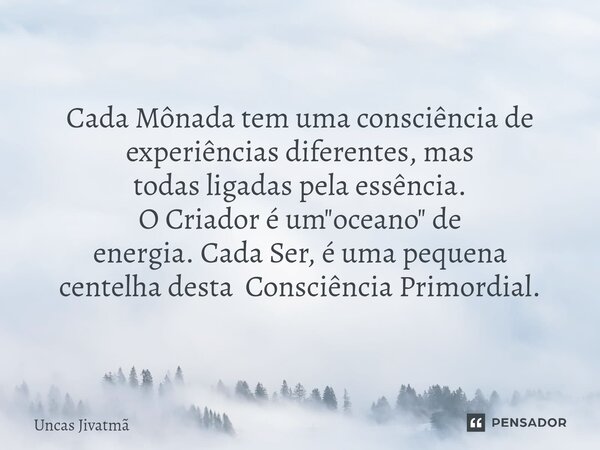 ⁠Cada Mônada tem uma consciência de experiências diferentes, mas todas ligadas pela essência. O Criador é um "oceano" de energia. Cada Ser, é uma pequ... Frase de Uncas Jivatmã.