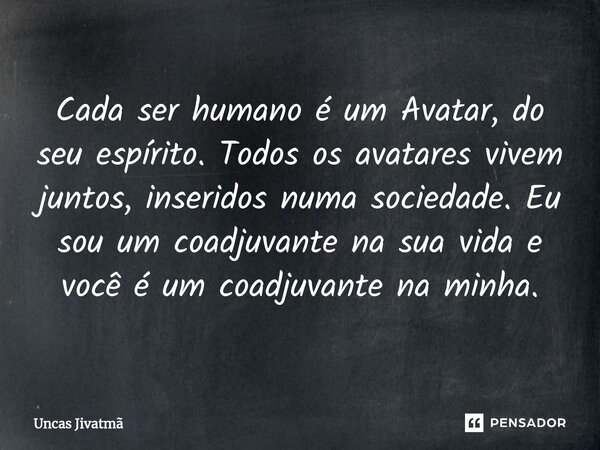 ⁠Cada ser humano é um Avatar, do seu espírito. Todos os avatares vivem juntos, inseridos numa sociedade. Eu sou um coadjuvante na sua vida e você é um coadjuvan... Frase de Uncas Jivatmã.