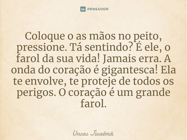 ⁠Coloque o as mãos no peito, pressione. Tá sentindo? É ele, o farol da sua vida! Jamais erra. A onda do coração é gigantesca! Ela te envolve, te proteje de todo... Frase de Uncas Jivatmã.