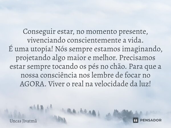 ⁠Conseguir estar, no momento presente, vivenciando conscientemente a vida. É uma utopía! Nós sempre estamos imaginando, projetando algo maior e melhor. Precisam... Frase de Uncas Jivatmã.