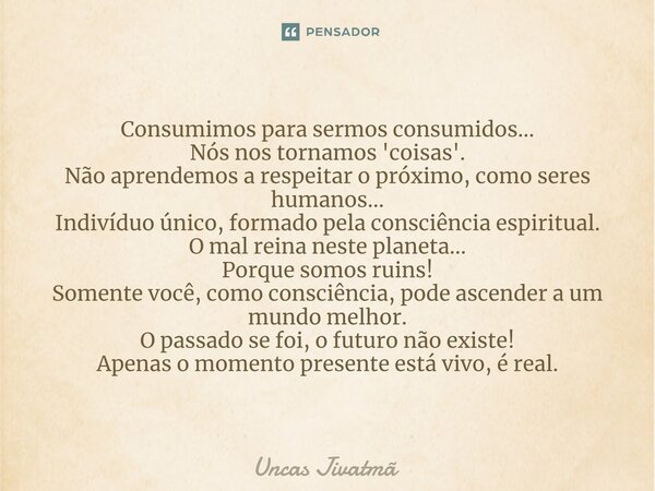 ⁠Consumimos para sermos consumidos... Nós nos tornamos 'coisas'. Não aprendemos a respeitar o próximo, como seres humanos... Indivíduo único, formado pela consc... Frase de Uncas Jivatmã.