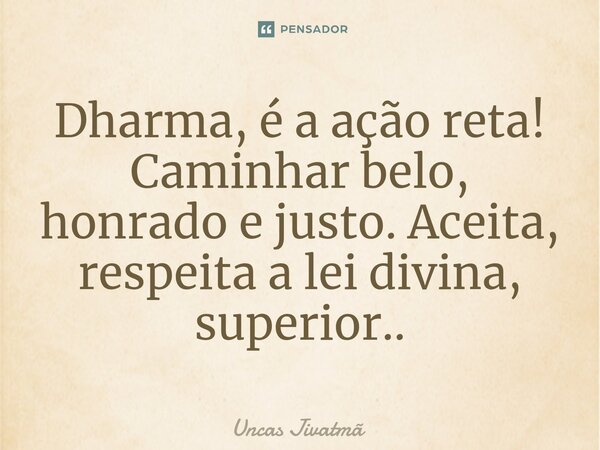 ⁠Dharma, é a ação reta! Caminhar belo, honrado e justo. Aceita, respeita a lei divina, superior..... Frase de Uncas Jivatmã.