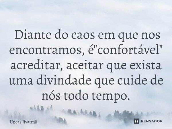 ⁠ Diante do caos em que nos encontramos, é "confortável" acreditar, aceitar que exista uma divindade que cuide de nós todo tempo.... Frase de Uncas Jivatmã.