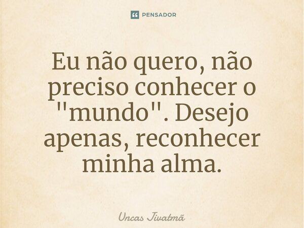 ⁠Eu não quero, não preciso conhecer o "mundo". Desejo apenas, reconhecer minha alma.... Frase de Uncas Jivatmã.