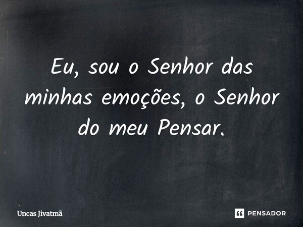 ⁠Eu, sou o Senhor das minhas emoções, o Senhor do meu Pensar.... Frase de Uncas Jivatmã.