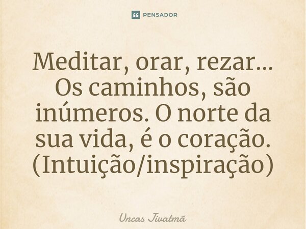 ⁠Meditar, orar, rezar... Os caminhos, são inúmeros. O norte da sua vida, é o coração. (Intuição/inspiração)... Frase de Uncas Jivatmã.
